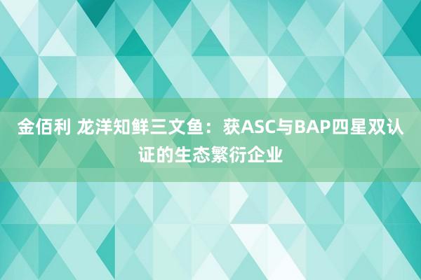 金佰利 龙洋知鲜三文鱼：获ASC与BAP四星双认证的生态繁衍企业