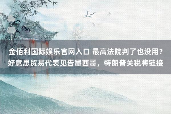 金佰利国际娱乐官网入口 最高法院判了也没用？好意思贸易代表见告墨西哥，特朗普关税将链接