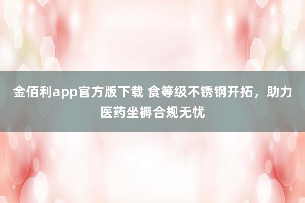 金佰利app官方版下载 食等级不锈钢开拓，助力医药坐褥合规无忧