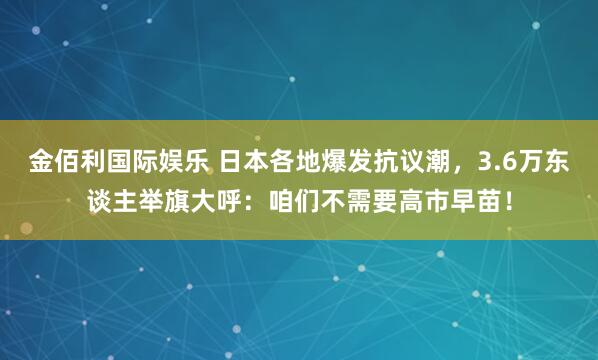 金佰利国际娱乐 日本各地爆发抗议潮，3.6万东谈主举旗大呼：咱们不需要高市早苗！