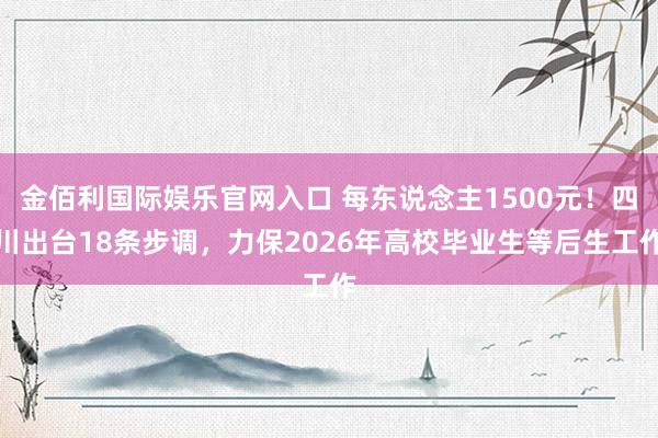 金佰利国际娱乐官网入口 每东说念主1500元！四川出台18条步调，力保2026年高校毕业生等后生工作