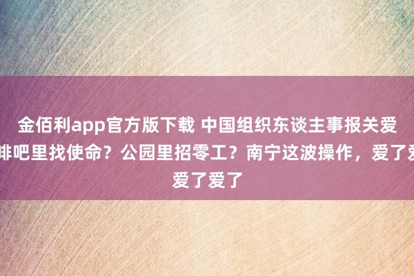 金佰利app官方版下载 中国组织东谈主事报关爱|咖啡吧里找使命？公园里招零工？南宁这波操作，爱了爱了