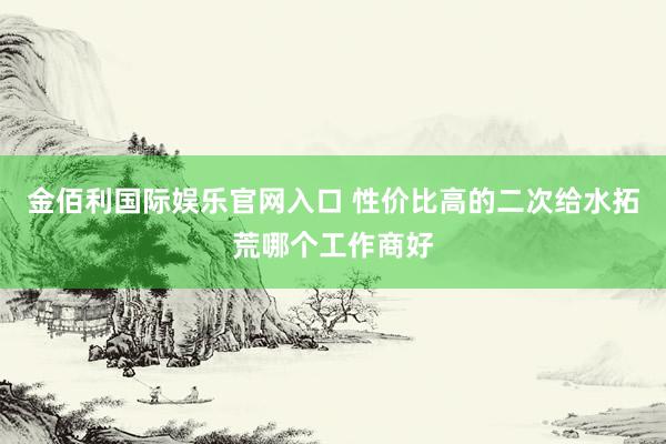 金佰利国际娱乐官网入口 性价比高的二次给水拓荒哪个工作商好