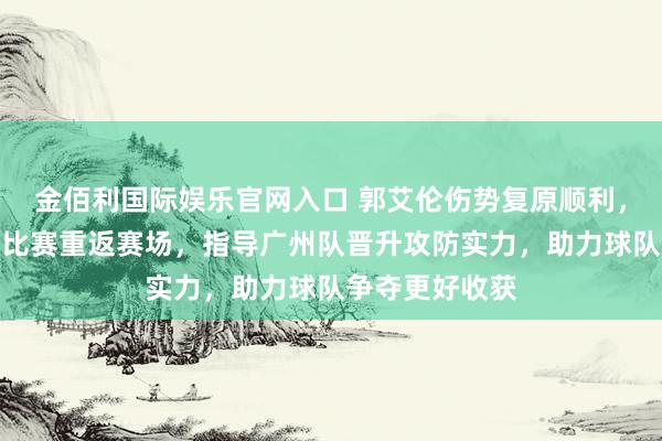 金佰利国际娱乐官网入口 郭艾伦伤势复原顺利，有望不才一场比赛重返赛场，指导广州队晋升攻防实力，助力球队争夺更好收获