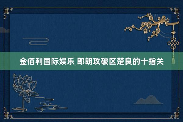 金佰利国际娱乐 郎朗攻破区楚良的十指关