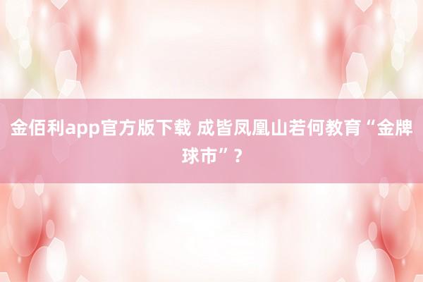 金佰利app官方版下载 成皆凤凰山若何教育“金牌球市”？