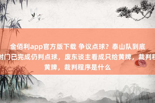 金佰利app官方版下载 争议点球？泰山队到底冤不冤，射门已完成仍判点球，废东谈主看成只给黄牌，裁判程序是什么