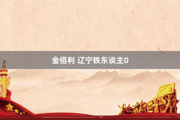 金佰利 辽宁铁东谈主0