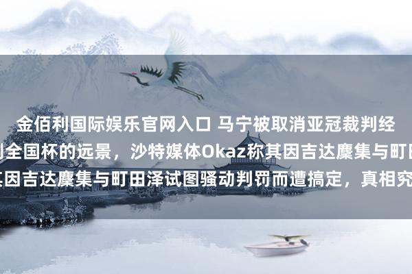 金佰利国际娱乐官网入口 马宁被取消亚冠裁判经验，是否会影响他规则全国杯的远景，沙特媒体Okaz称其因吉达麇集与町田泽试图骚动判罚而遭搞定，真相究竟何如？