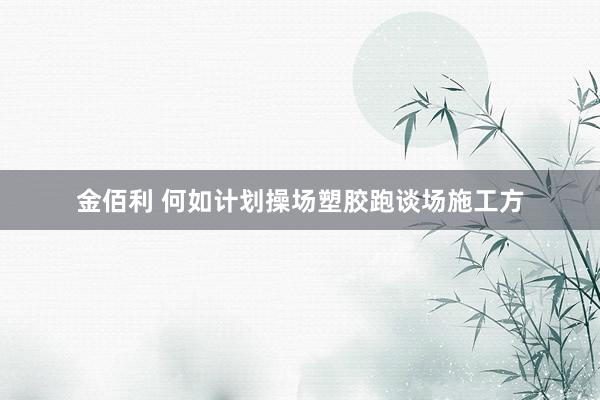 金佰利 何如计划操场塑胶跑谈场施工方