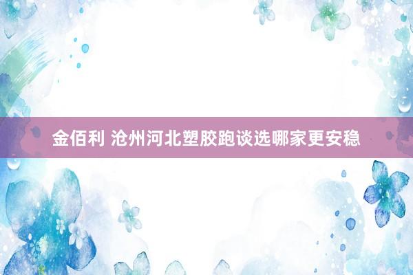金佰利 沧州河北塑胶跑谈选哪家更安稳