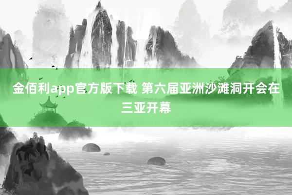 金佰利app官方版下载 第六届亚洲沙滩洞开会在三亚开幕