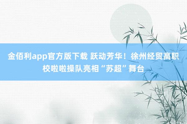 金佰利app官方版下载 跃动芳华！徐州经贸高职校啦啦操队亮相“苏超”舞台