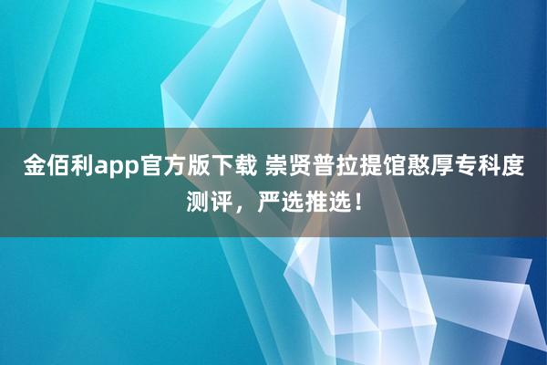 金佰利app官方版下载 崇贤普拉提馆憨厚专科度测评，严选推选！