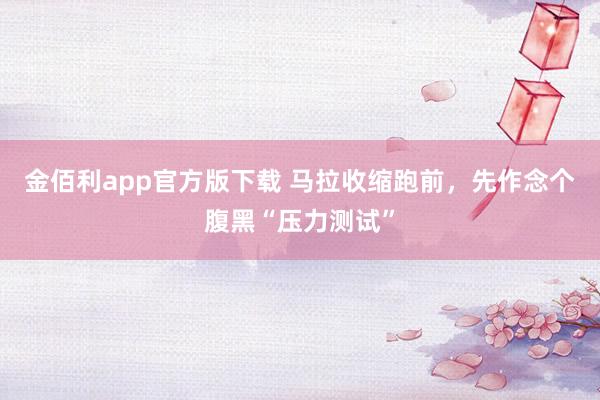 金佰利app官方版下载 马拉收缩跑前，先作念个腹黑“压力测试”
