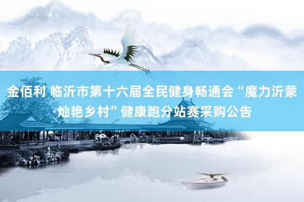 金佰利 临沂市第十六届全民健身畅通会“魔力沂蒙·灿艳乡村”健康跑分站赛采购公告