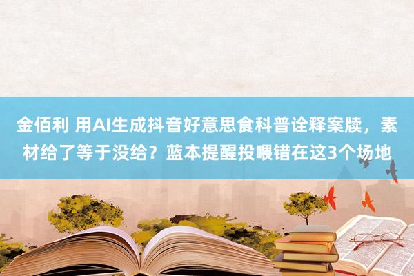 金佰利 用AI生成抖音好意思食科普诠释案牍，素材给了等于没给？蓝本提醒投喂错在这3个场地