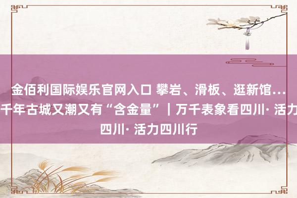 金佰利国际娱乐官网入口 攀岩、滑板、逛新馆……这座千年古城又潮又有“含金量”｜万千表象看四川· 活力四川行