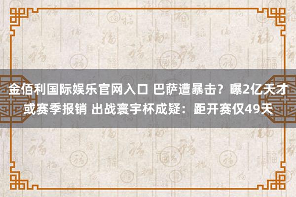 金佰利国际娱乐官网入口 巴萨遭暴击？曝2亿天才或赛季报销 出战寰宇杯成疑：距开赛仅49天