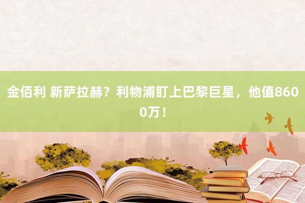 金佰利 新萨拉赫？利物浦盯上巴黎巨星，他值8600万！