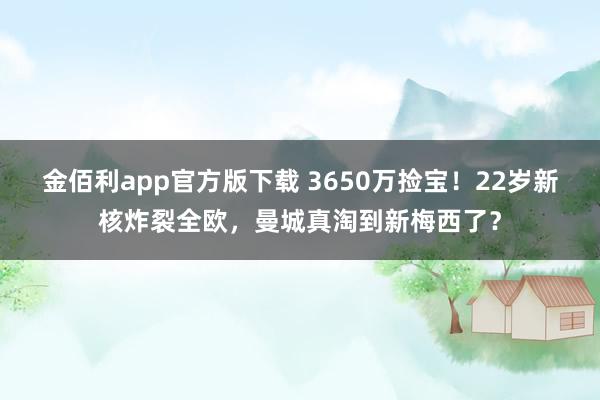 金佰利app官方版下载 3650万捡宝！22岁新核炸裂全欧，曼城真淘到新梅西了？