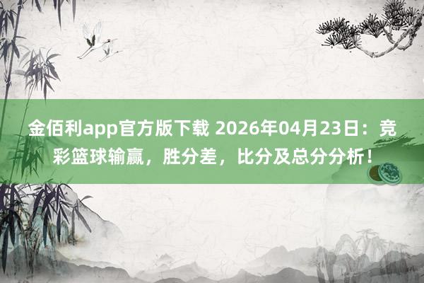 金佰利app官方版下载 2026年04月23日：竞彩篮球输赢，胜分差，比分及总分分析！
