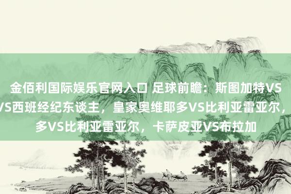金佰利国际娱乐官网入口 足球前瞻：斯图加特VS弗赖堡，巴列卡诺VS西班经纪东谈主，皇家奥维耶多VS比利亚雷亚尔，卡萨皮亚VS布拉加