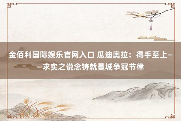 金佰利国际娱乐官网入口 瓜迪奥拉：得手至上——求实之说念铸就曼城争冠节律