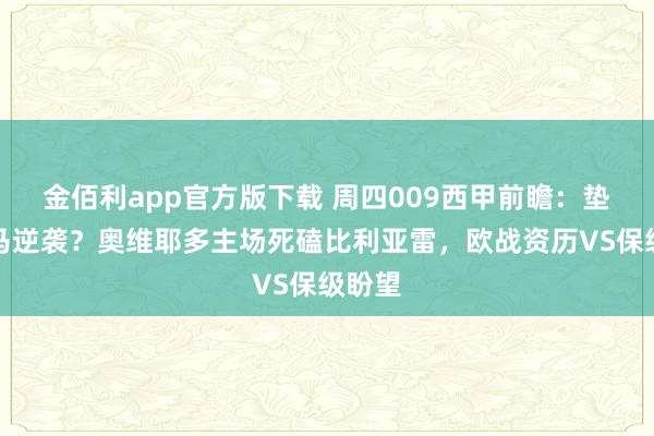 金佰利app官方版下载 周四009西甲前瞻：垫底黑马逆袭？奥维耶多主场死磕比利亚雷，欧战资历VS保级盼望