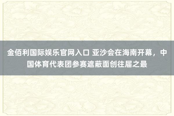 金佰利国际娱乐官网入口 亚沙会在海南开幕，中国体育代表团参赛遮蔽面创往届之最