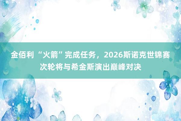 金佰利 “火箭”完成任务，2026斯诺克世锦赛次轮将与希金斯演出巅峰对决