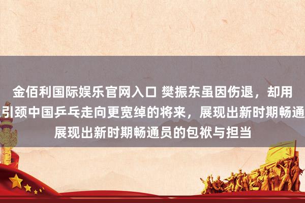 金佰利国际娱乐官网入口 樊振东虽因伤退，却用生意和文化传承引颈中国乒乓走向更宽绰的将来，展现出新时期畅通员的包袱与担当