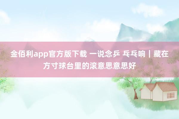 金佰利app官方版下载 一说念乒 乓乓响｜藏在方寸球台里的滚意思意思好
