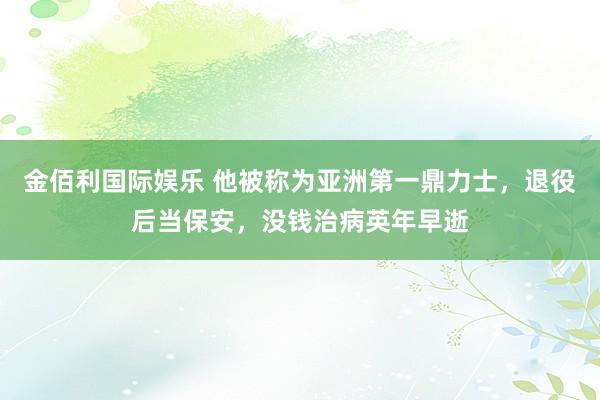 金佰利国际娱乐 他被称为亚洲第一鼎力士，退役后当保安，没钱治病英年早逝