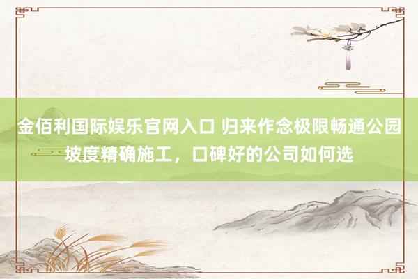金佰利国际娱乐官网入口 归来作念极限畅通公园坡度精确施工，口碑好的公司如何选