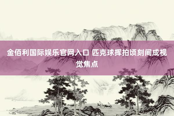 金佰利国际娱乐官网入口 匹克球挥拍顷刻间成视觉焦点