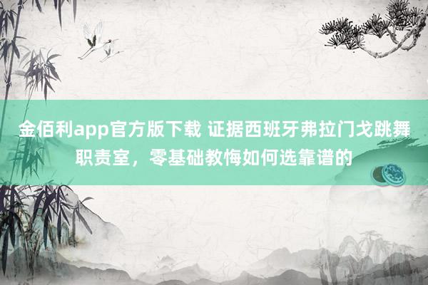 金佰利app官方版下载 证据西班牙弗拉门戈跳舞职责室，零基础教悔如何选靠谱的