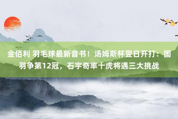 金佰利 羽毛球最新音书！汤姆斯杯翌日开打：国羽争第12冠，石宇奇率十虎将遇三大挑战