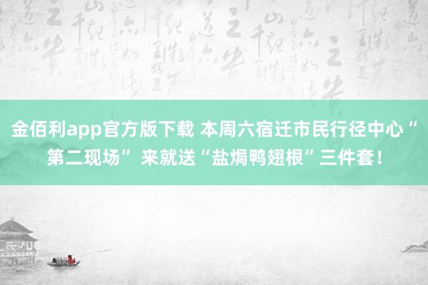 金佰利app官方版下载 本周六宿迁市民行径中心“第二现场” 来就送“盐焗鸭翅根”三件套！