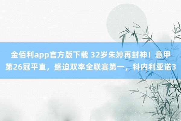 金佰利app官方版下载 32岁朱婷再封神！意甲第26冠平直，蹙迫双率全联赛第一，科内利亚诺3
