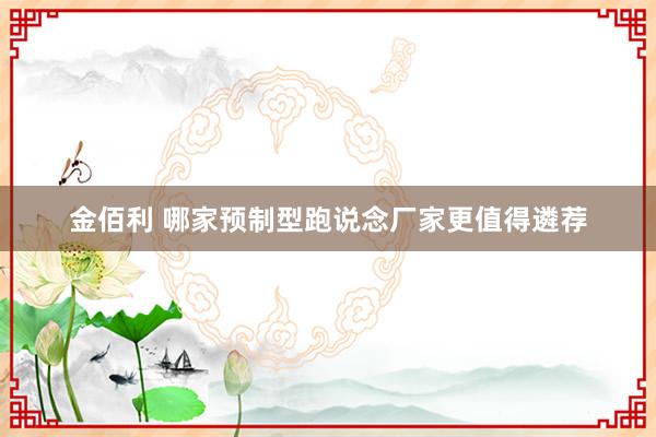 金佰利 哪家预制型跑说念厂家更值得遴荐