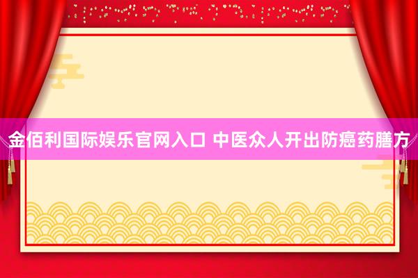 金佰利国际娱乐官网入口 中医众人开出防癌药膳方