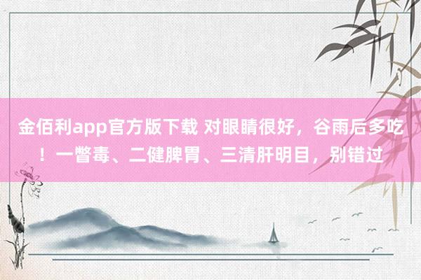 金佰利app官方版下载 对眼睛很好，谷雨后多吃！一瞥毒、二健脾胃、三清肝明目，别错过