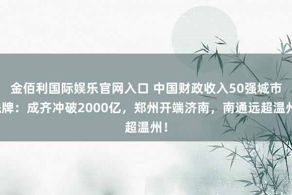金佰利国际娱乐官网入口 中国财政收入50强城市洗牌：成齐冲破2000亿，郑州开端济南，南通远超温州！
