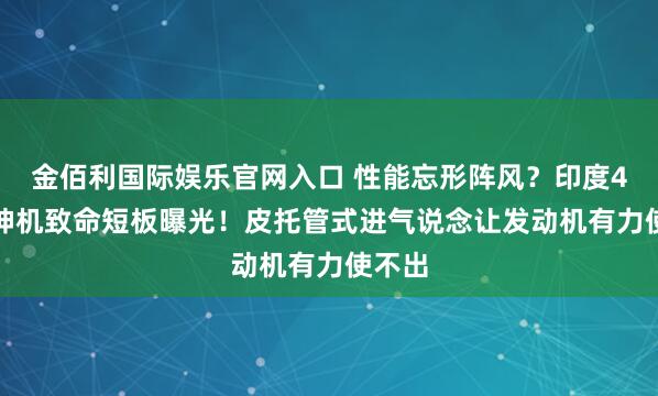 金佰利国际娱乐官网入口 性能忘形阵风？印度4.5代神机致命短板曝光！皮托管式进气说念让发动机有力使不出