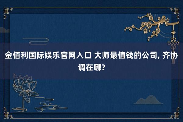 金佰利国际娱乐官网入口 大师最值钱的公司， 齐协调在哪?