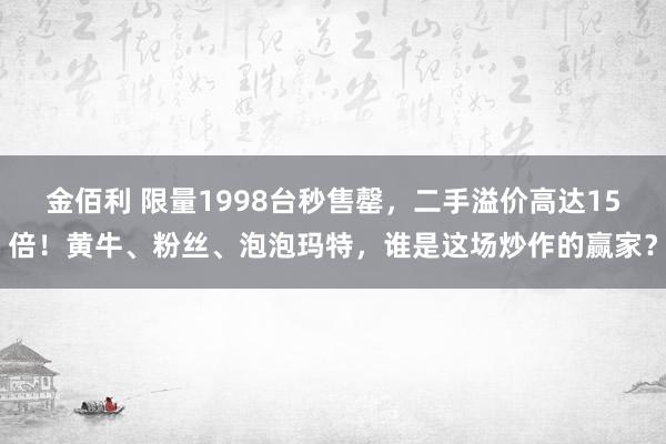 金佰利 限量1998台秒售罄，二手溢价高达15倍！黄牛、粉丝、泡泡玛特，谁是这场炒作的赢家？