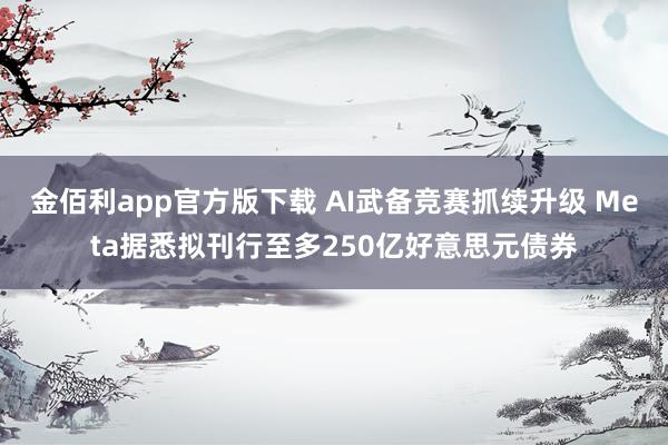 金佰利app官方版下载 AI武备竞赛抓续升级 Meta据悉拟刊行至多250亿好意思元债券