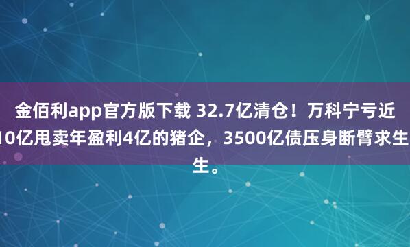 金佰利app官方版下载 32.7亿清仓！万科宁亏近10亿甩卖年盈利4亿的猪企，3500亿债压身断臂求生。