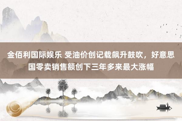 金佰利国际娱乐 受油价创记载飙升鼓吹，好意思国零卖销售额创下三年多来最大涨幅
